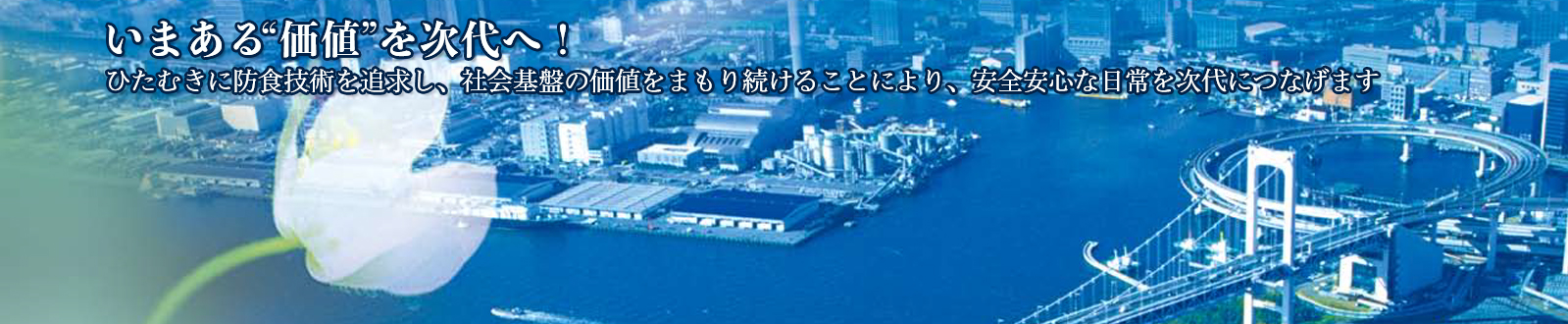 「いまある“価値”を次代へ！ひたむきに防食技術を追求し、社会基盤の価値をまもり続けることにより安心安全な日常を次代につなげます